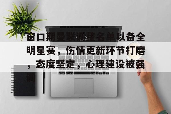 窗口期曼联调整名单以备全明星赛，伤情更新环节打磨，态度坚定，心理建设被强调的简单介绍