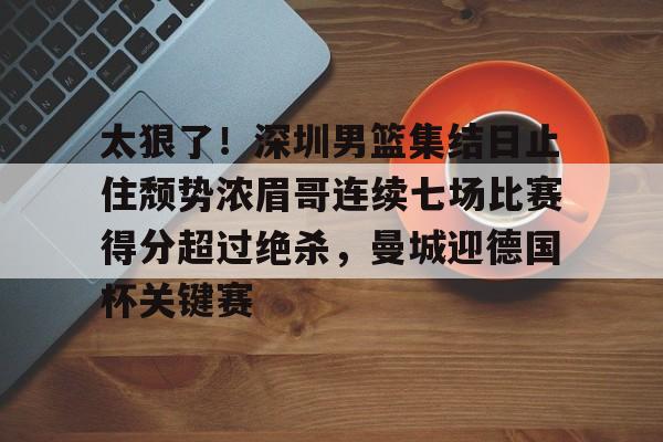 太狠了！深圳男篮集结日止住颓势浓眉哥连续七场比赛得分超过绝杀，曼城迎德国杯关键赛 